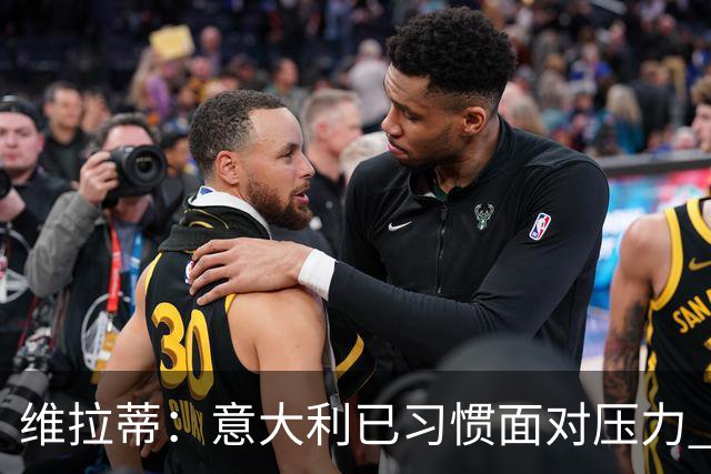维拉蒂：意大利已习惯面对压力 我们该全力以赴